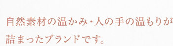 自然素材の温かみ・人の手の温もりが詰まったブランドです。