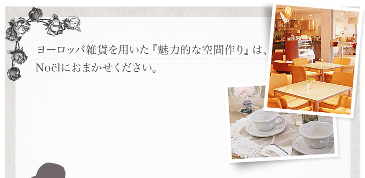 ヨーロッパ雑貨を用いた『魅力的な空間作り』は、Noelにおまかせください。