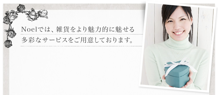 Noelでは、雑貨をより魅力的に魅せる多彩なサービスをご用意しております。